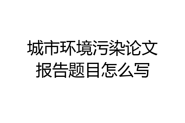 城市环境污染论文报告题目怎么写