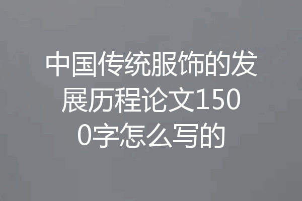 中国传统服饰的发展历程论文1500字怎么写的