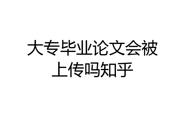 大专毕业论文会被上传吗知乎