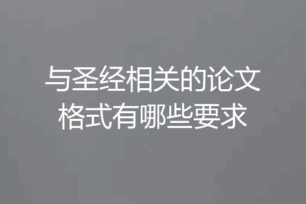 与圣经相关的论文格式有哪些要求