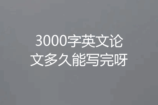 3000字英文论文多久能写完呀