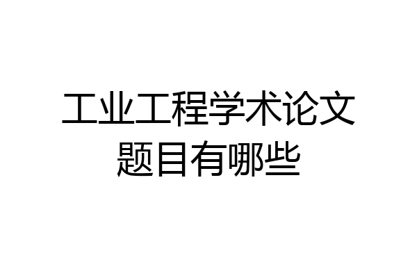 工业工程学术论文题目有哪些