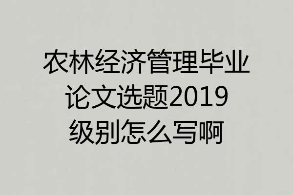 农林经济管理毕业论文选题2019级别怎么写啊