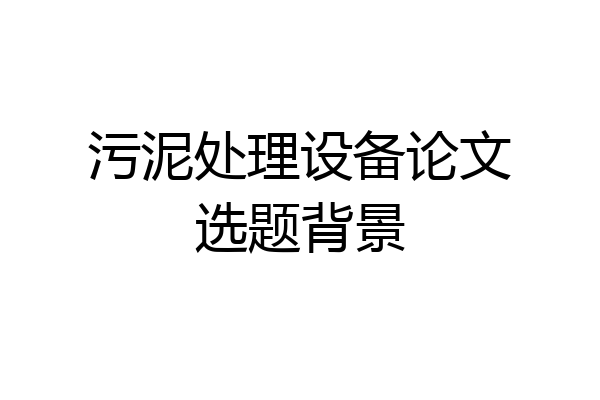 污泥处理设备论文选题背景