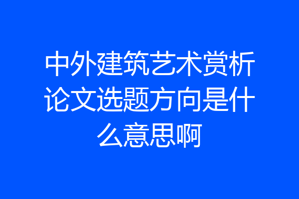 中外建筑艺术赏析论文选题方向是什么意思啊