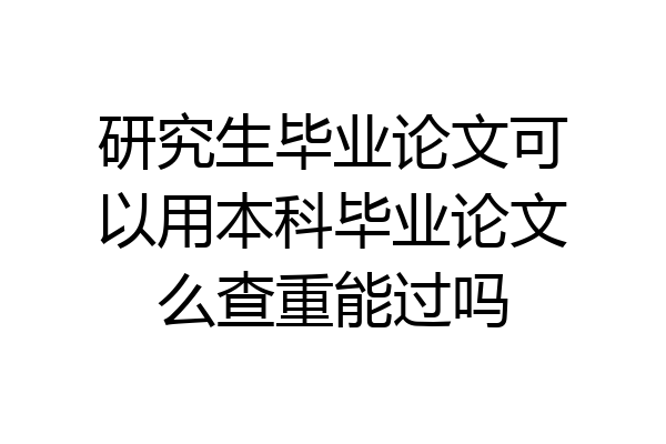 研究生毕业论文可以用本科毕业论文么查重能过吗
