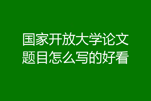 国家开放大学论文题目怎么写的好看