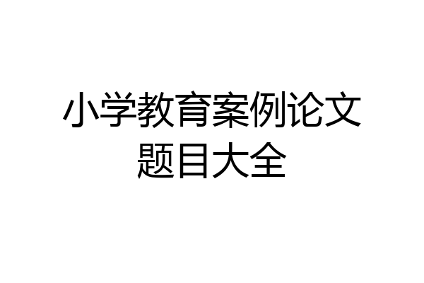 小学教育案例论文题目大全