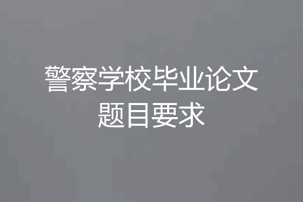 警察学校毕业论文题目要求