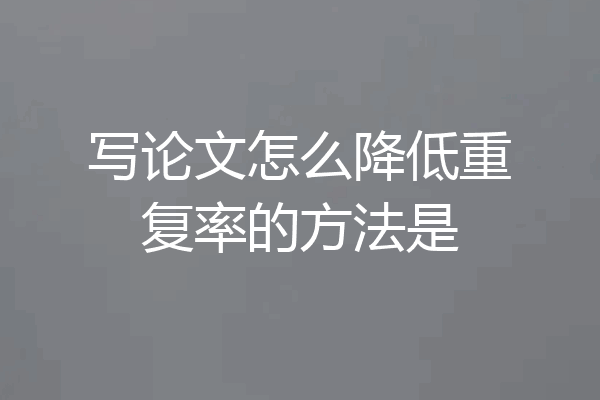 写论文怎么降低重复率的方法是