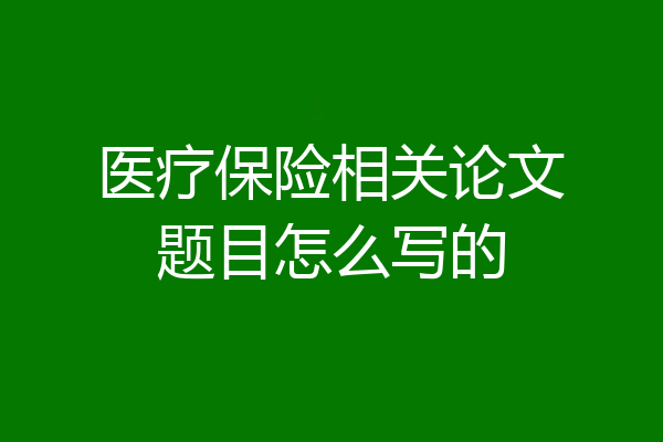 医疗保险相关论文题目怎么写的