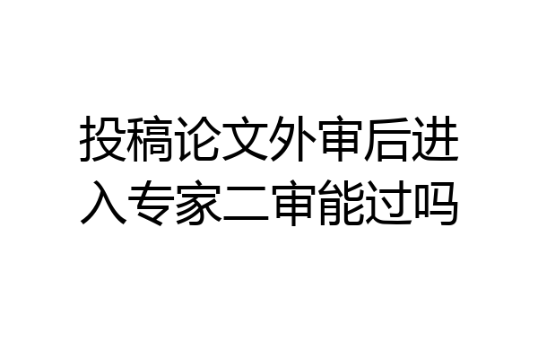 投稿论文外审后进入专家二审能过吗