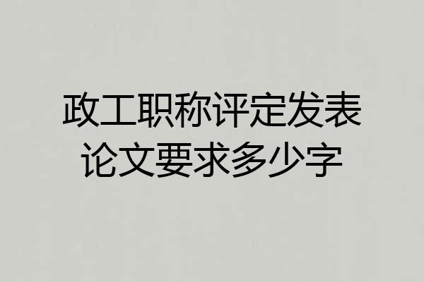 政工职称评定发表论文要求多少字