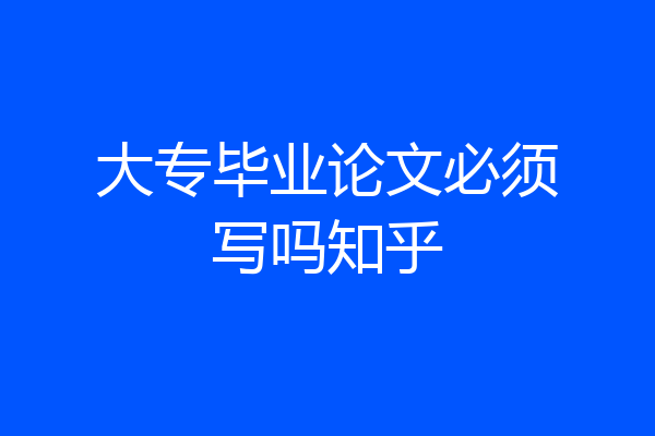 大专毕业论文必须写吗知乎