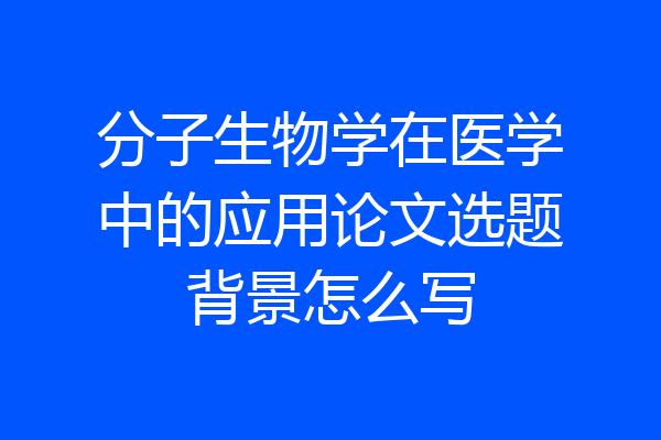 分子生物学在医学中的应用论文选题背景怎么写