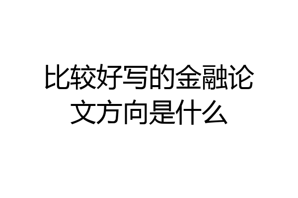 比较好写的金融论文方向是什么