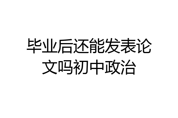 毕业后还能发表论文吗初中政治