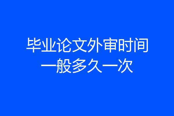 毕业论文外审时间一般多久一次