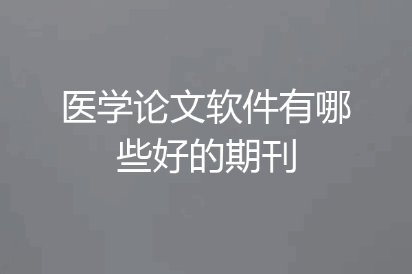 医学论文软件有哪些好的期刊