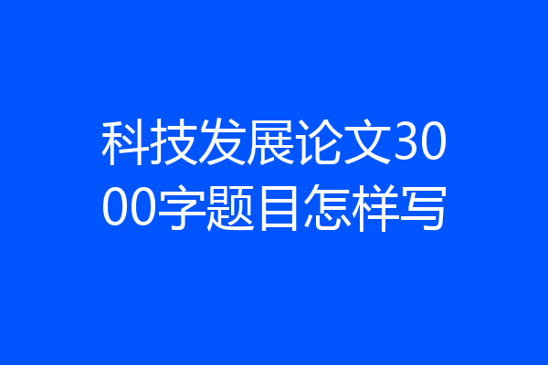 科技发展论文3000字题目怎样写