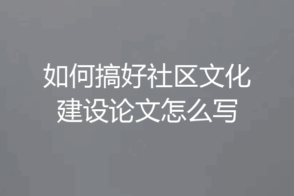如何搞好社区文化建设论文怎么写