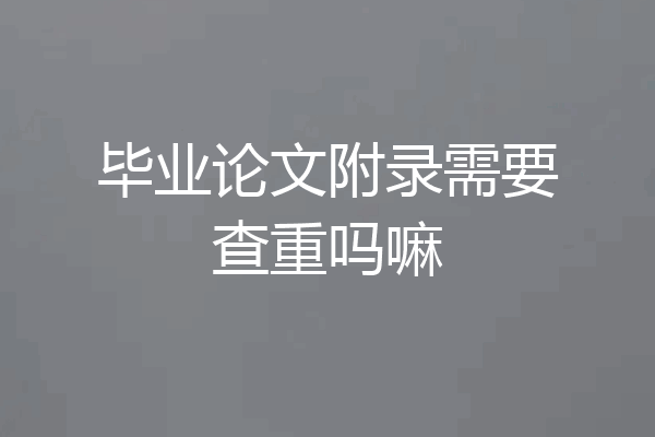 毕业论文附录需要查重吗嘛
