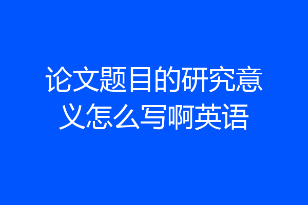 论文题目的研究意义怎么写啊英语