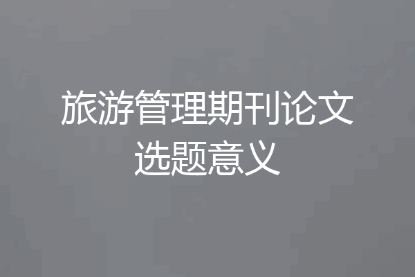 旅游管理期刊论文选题意义
