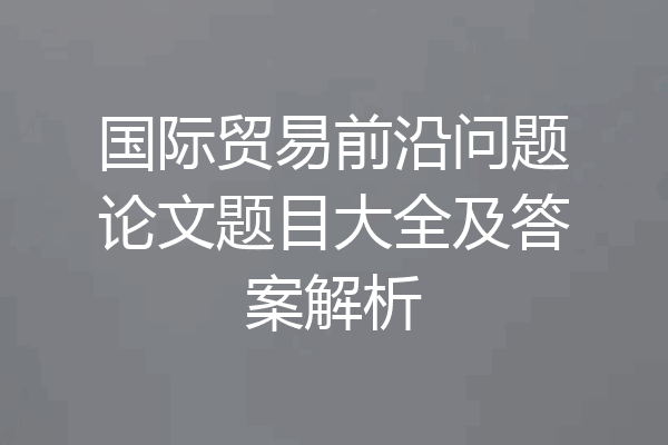 国际贸易前沿问题论文题目大全及答案解析