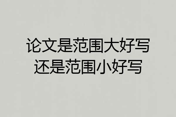 论文是范围大好写还是范围小好写