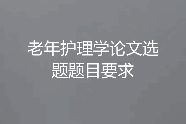 老年护理学论文选题题目要求