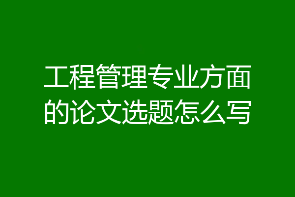 工程管理专业方面的论文选题怎么写