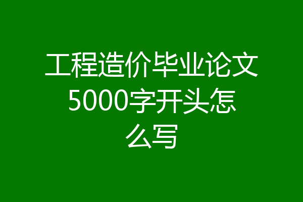 工程造价毕业论文5000字开头怎么写