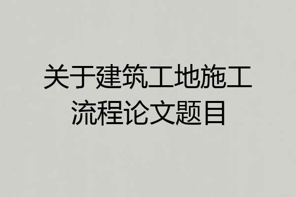 关于建筑工地施工流程论文题目