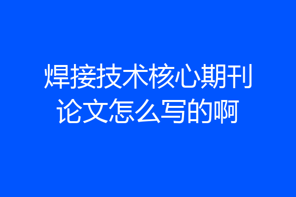 焊接技术核心期刊论文怎么写的啊