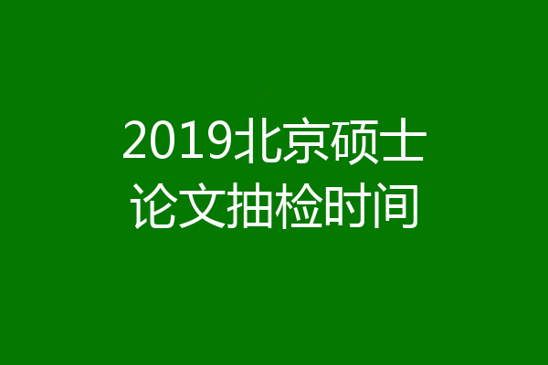 2019北京硕士论文抽检时间