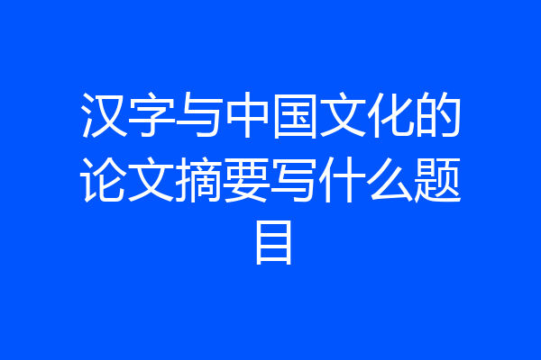 汉字与中国文化的论文摘要写什么题目