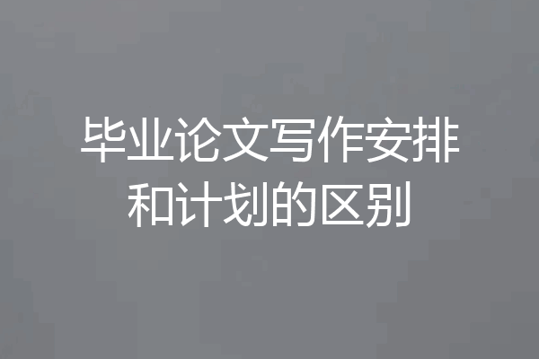毕业论文写作安排和计划的区别