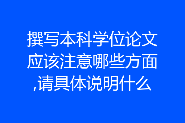 撰写本科学位论文应该注意哪些方面,请具体说明什么