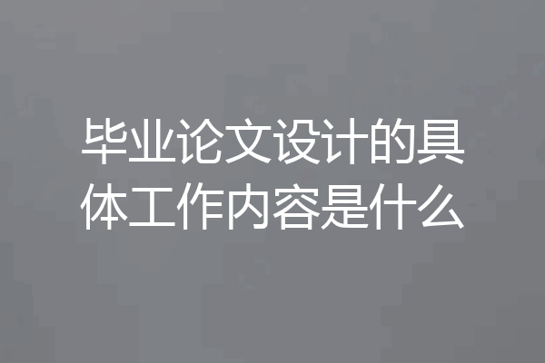 毕业论文设计的具体工作内容是什么