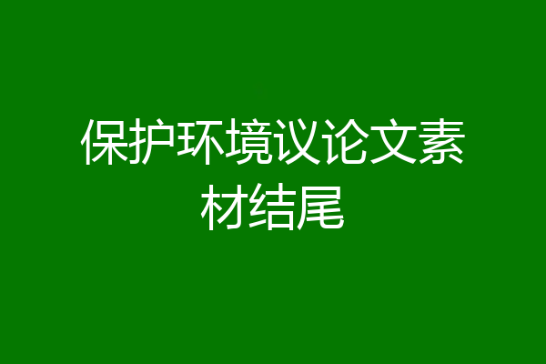 保护环境议论文素材结尾