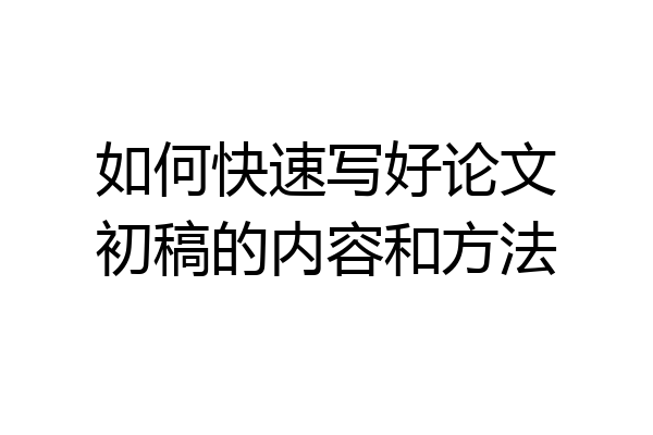 如何快速写好论文初稿的内容和方法