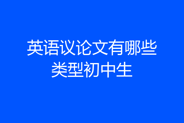 英语议论文有哪些类型初中生