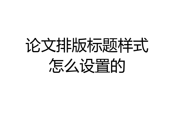 论文排版标题样式怎么设置的