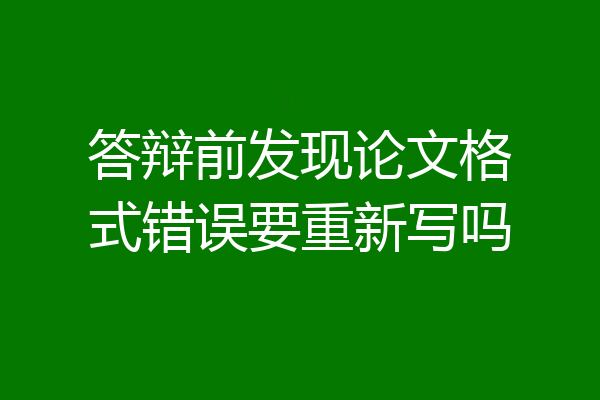 答辩前发现论文格式错误要重新写吗