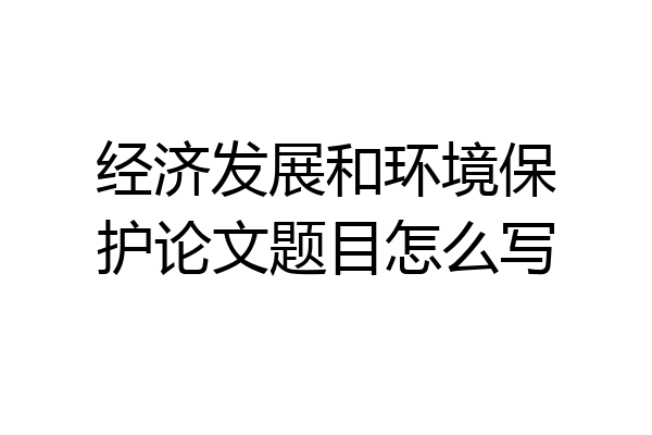 经济发展和环境保护论文题目怎么写