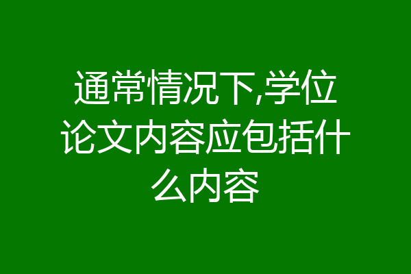 通常情况下,学位论文内容应包括什么内容
