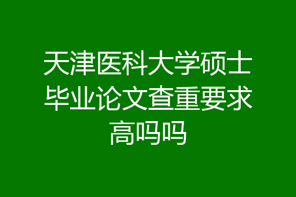 天津医科大学硕士毕业论文查重要求高吗吗