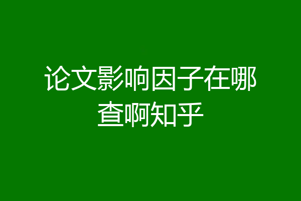 论文影响因子在哪查啊知乎