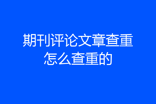 期刊评论文章查重怎么查重的